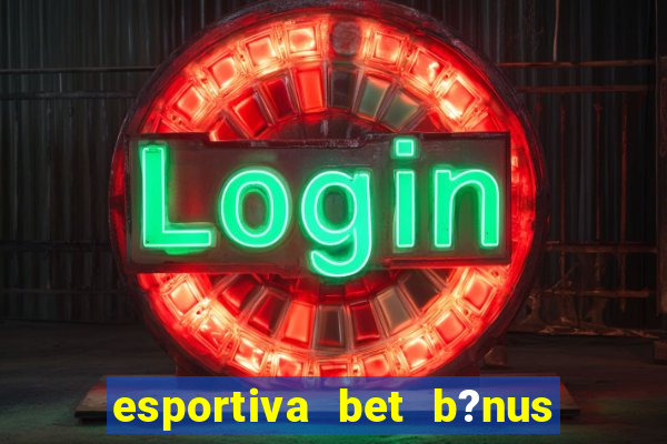 esportiva bet b?nus de cadastro