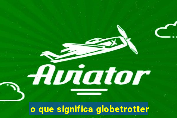 o que significa globetrotter