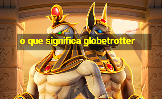 o que significa globetrotter