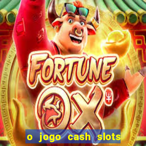 o jogo cash slots paga mesmo