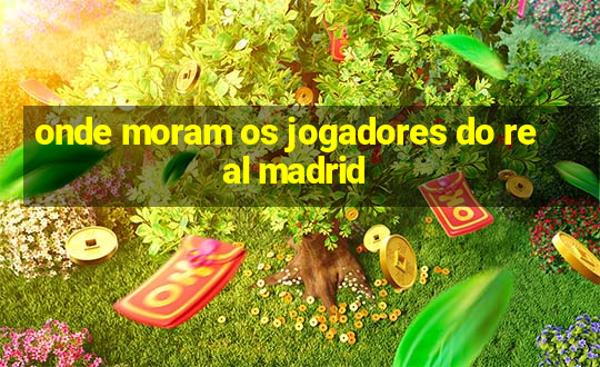 onde moram os jogadores do real madrid