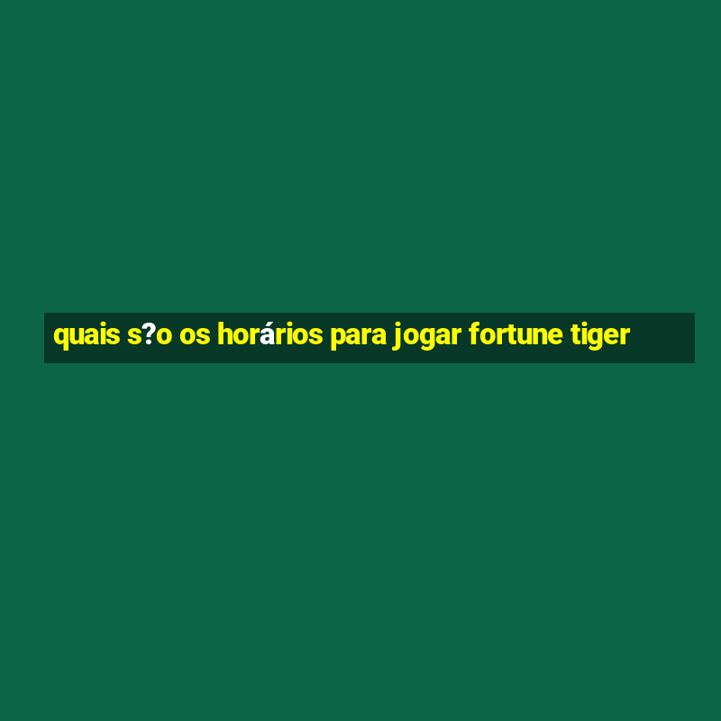 quais s?o os horários para jogar fortune tiger