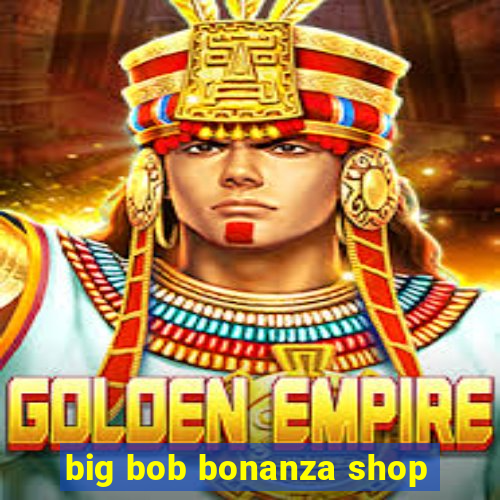 big bob bonanza shop