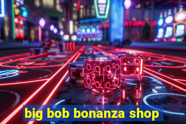 big bob bonanza shop