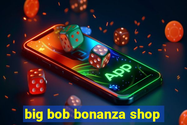 big bob bonanza shop