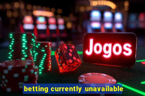 betting currently unavailable