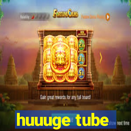 huuuge tube