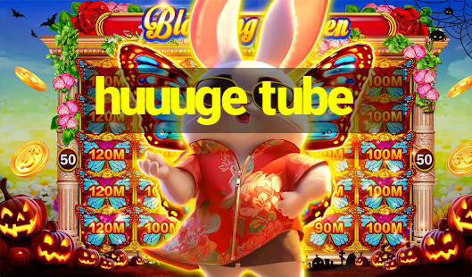 huuuge tube