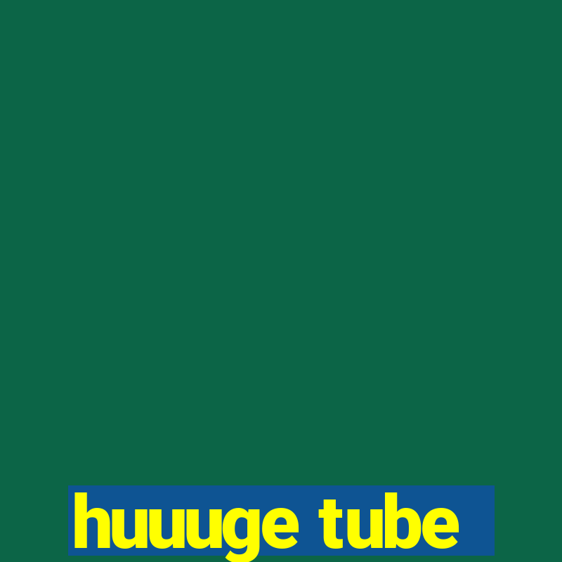 huuuge tube