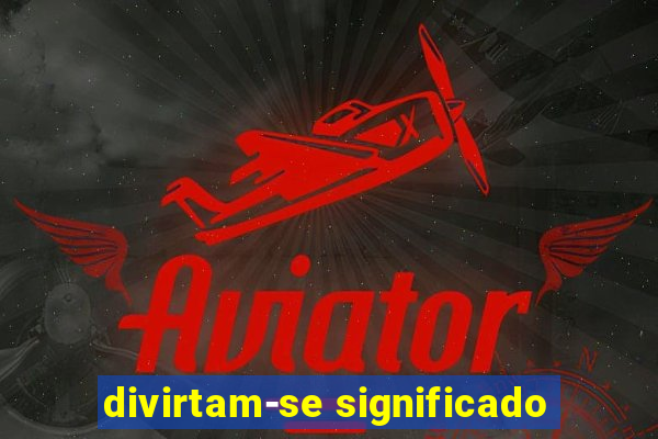 divirtam-se significado