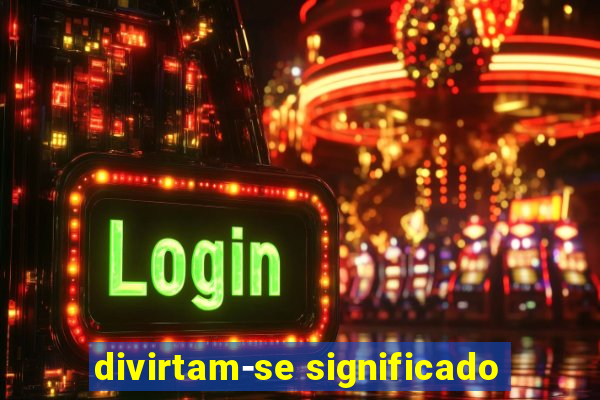 divirtam-se significado