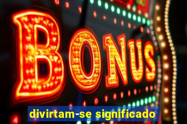 divirtam-se significado