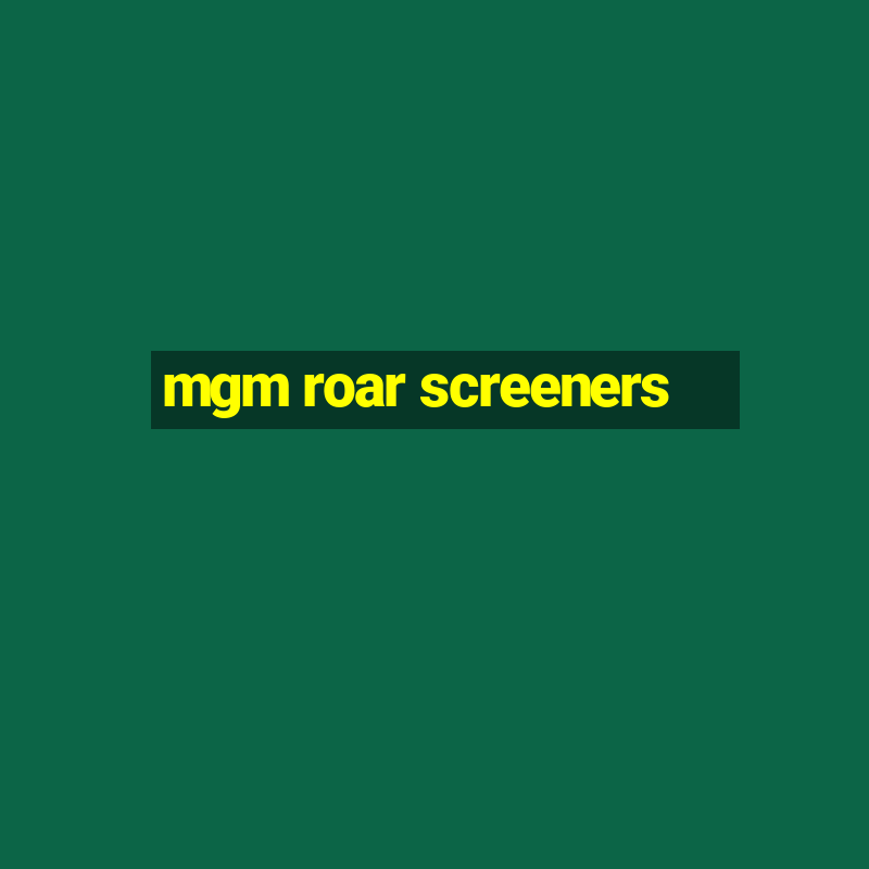 mgm roar screeners