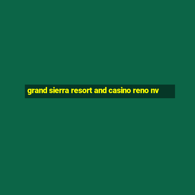 grand sierra resort and casino reno nv