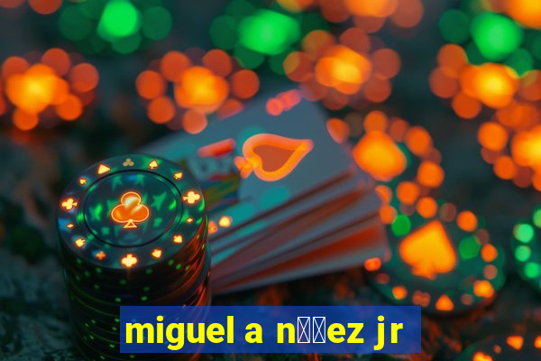 miguel a n煤帽ez jr