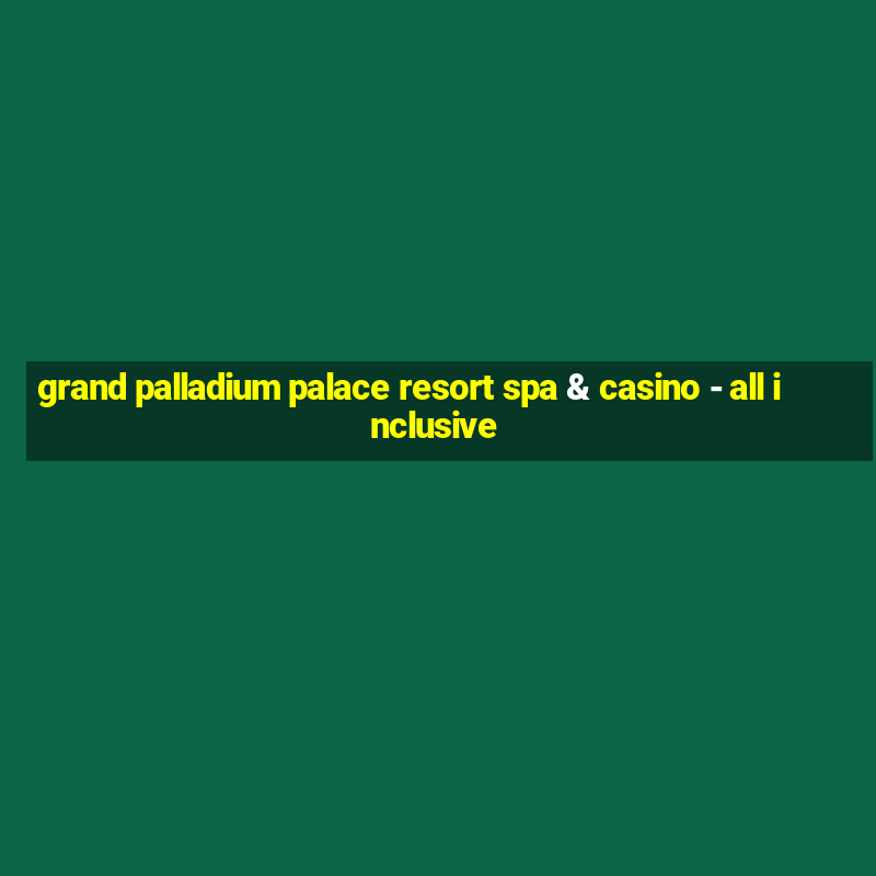 grand palladium palace resort spa & casino - all inclusive