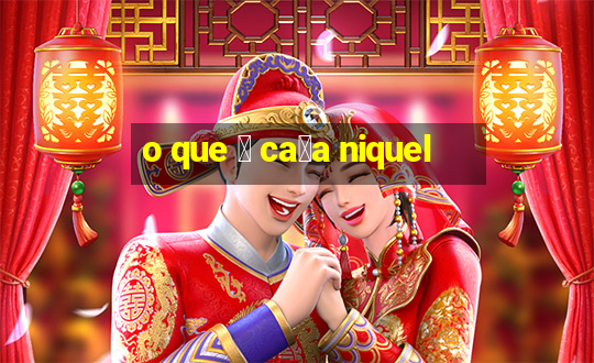 o que 茅 ca莽a niquel