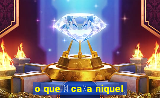 o que 茅 ca莽a niquel