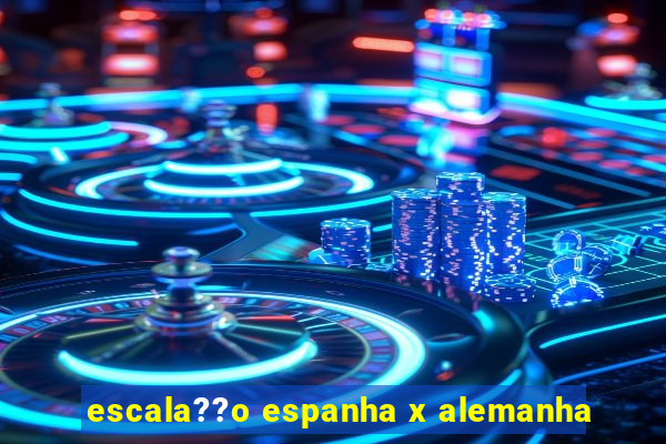 escala??o espanha x alemanha