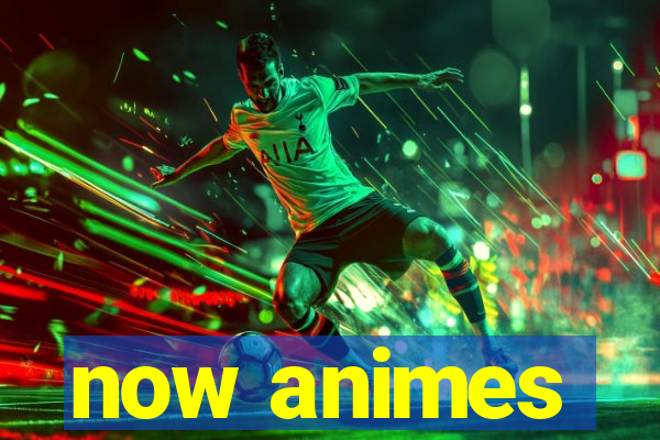 now animes