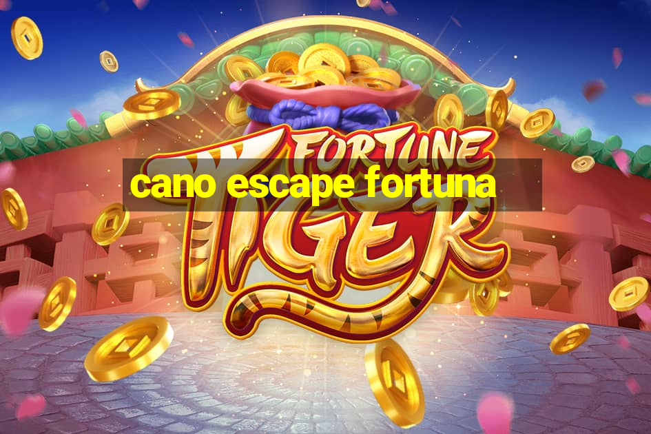 cano escape fortuna