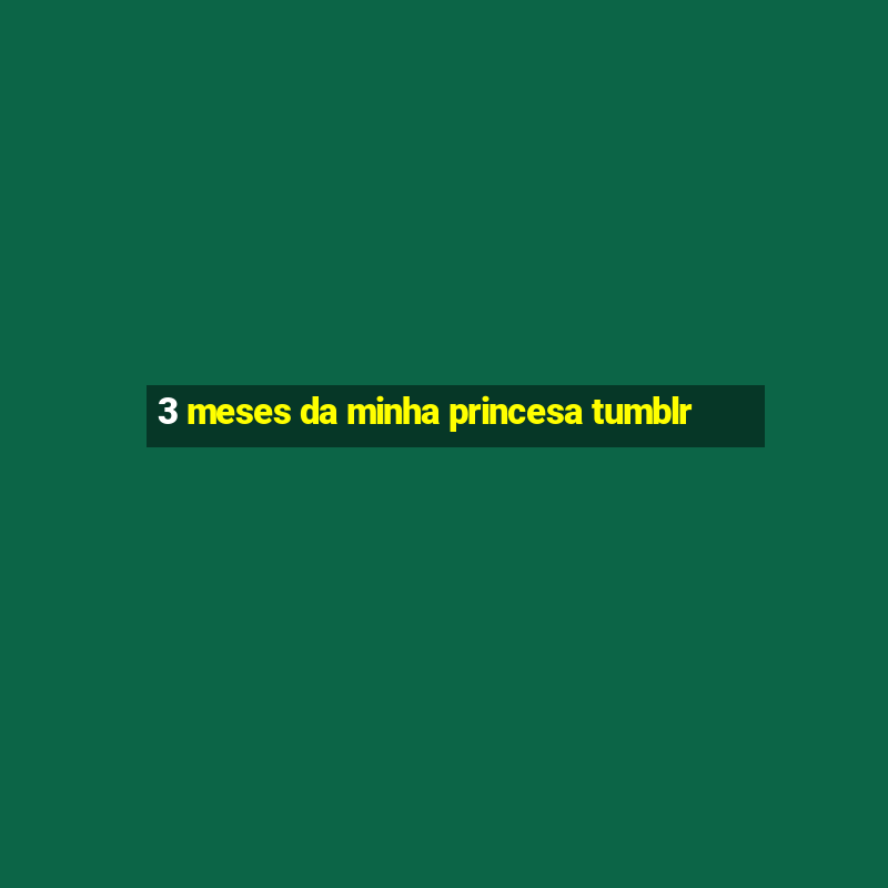 3 meses da minha princesa tumblr