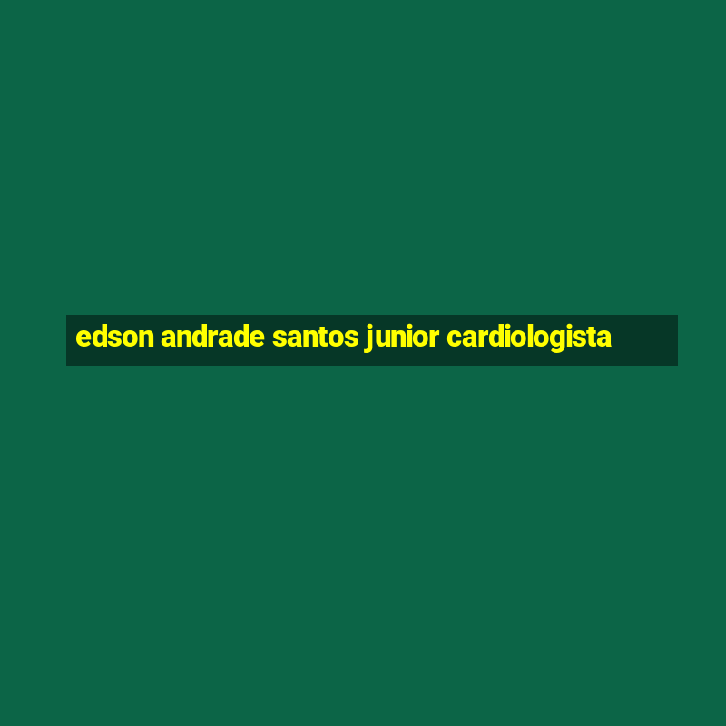 edson andrade santos junior cardiologista