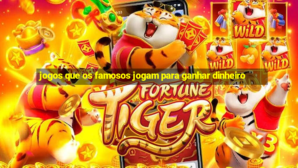 jogos que os famosos jogam para ganhar dinheiro