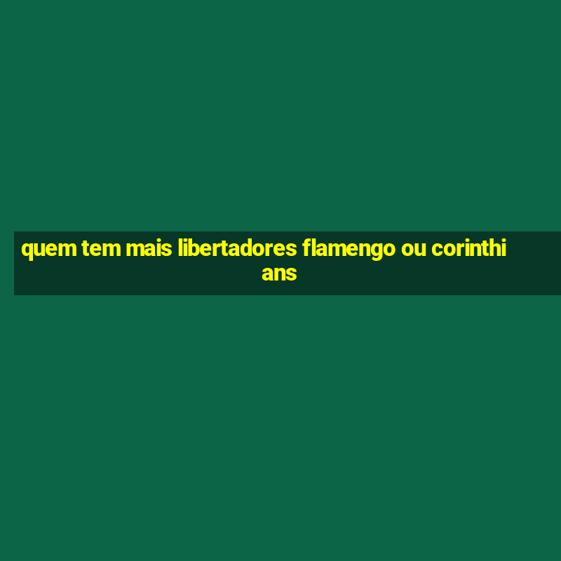 quem tem mais libertadores flamengo ou corinthians