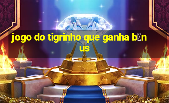 jogo do tigrinho que ganha b么nus