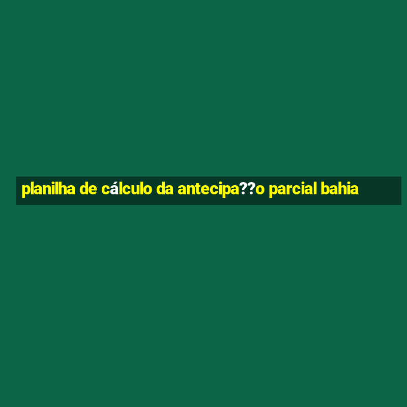 planilha de cálculo da antecipa??o parcial bahia