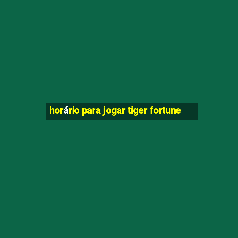 horário para jogar tiger fortune