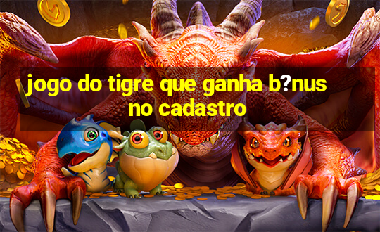 jogo do tigre que ganha b?nus no cadastro