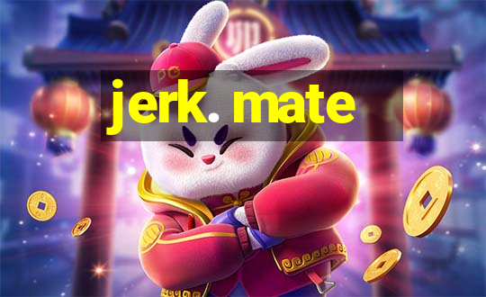 jerk. mate