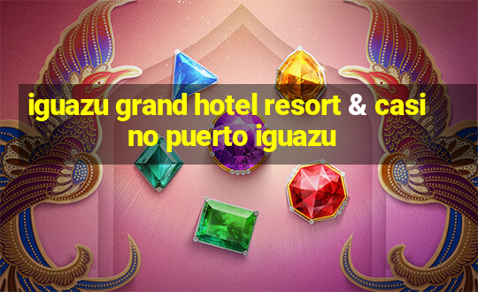 iguazu grand hotel resort & casino puerto iguazu