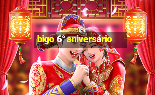 bigo 6° aniversário