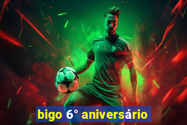 bigo 6° aniversário