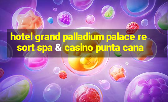 hotel grand palladium palace resort spa & casino punta cana