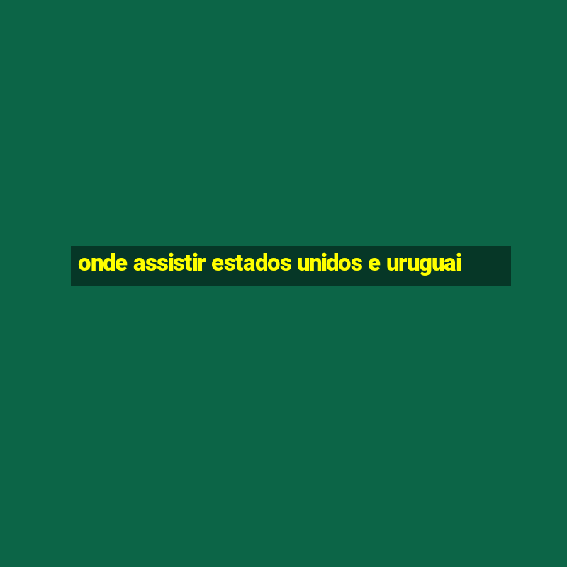 onde assistir estados unidos e uruguai