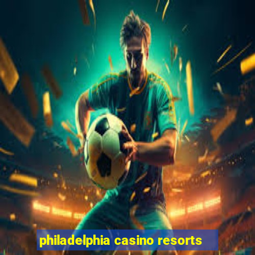 philadelphia casino resorts