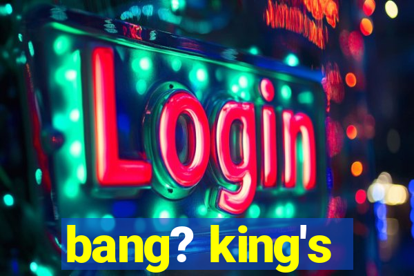 bang? king's