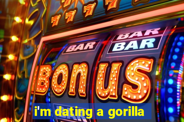 i'm dating a gorilla