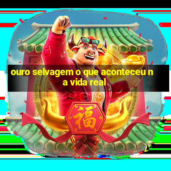 ouro selvagem o que aconteceu na vida real