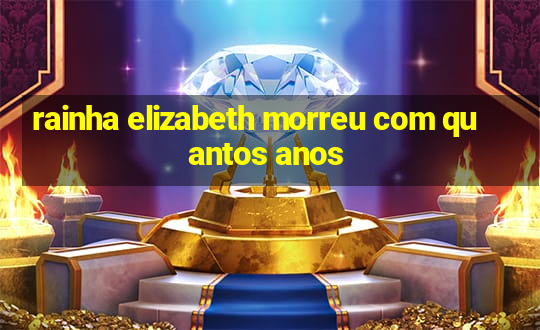 rainha elizabeth morreu com quantos anos