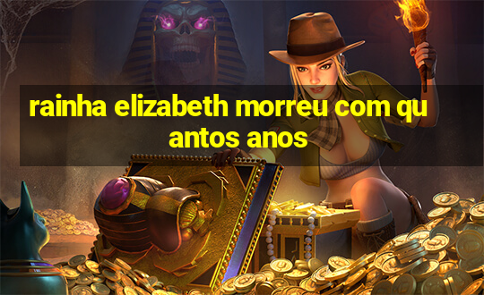 rainha elizabeth morreu com quantos anos