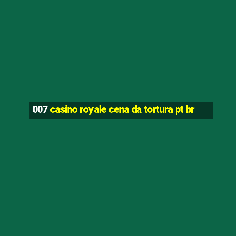 007 casino royale cena da tortura pt br