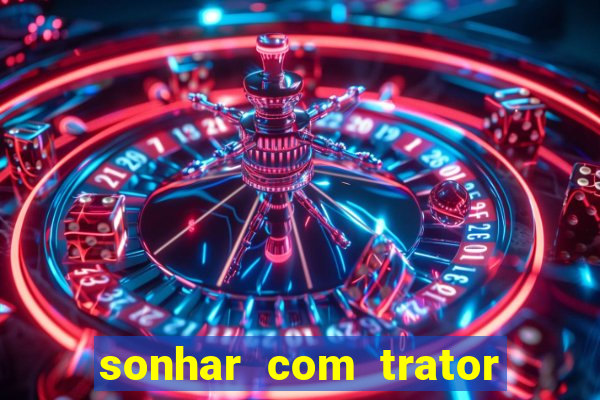 sonhar com trator jogo do bicho