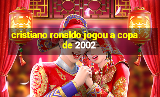 cristiano ronaldo jogou a copa de 2002