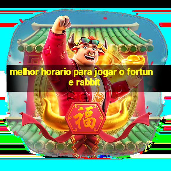 melhor horario para jogar o fortune rabbit