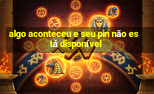 algo aconteceu e seu pin não está disponível